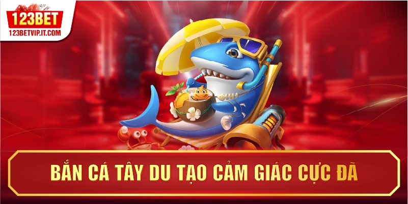 Bắn cá tây du tạo cảm giác cực đã