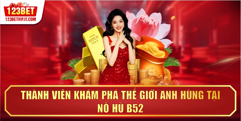 Thành viên khám phá thế giới anh hùng tại nổ hũ B52