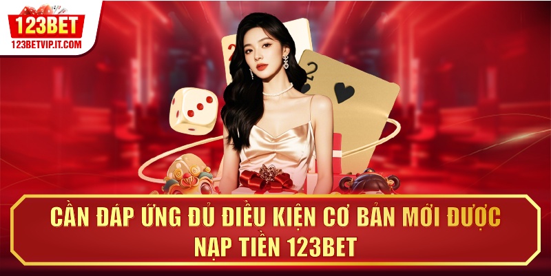 Cần đáp ứng đủ điều kiện cơ bản mới được nạp tiền 123BET